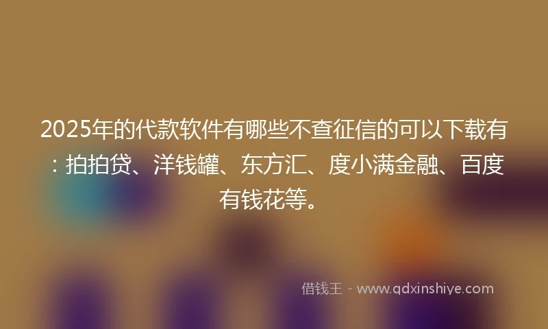 2025年的代款软件有哪些不查征信的可以下载有：拍拍贷、洋钱罐、东方汇、度小满金融、百度有钱花等。