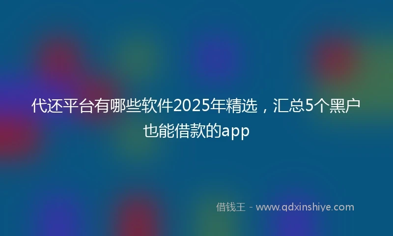 代还平台有哪些软件2025年精选，汇总5个黑户也能借款的app