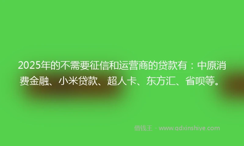 2025年的不需要征信和运营商的贷款有：中原消费金融、小米贷款、超人卡、东方汇、省呗等。