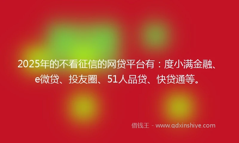 2025年的不看征信的网贷平台有:度小满金融、e微贷、投友圈、51人品贷、快贷通等。