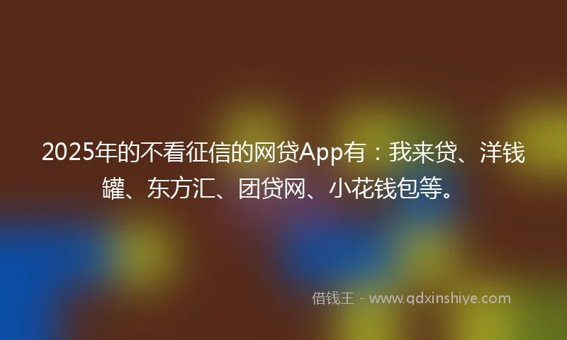 2025年的不看征信的网贷App有：我来贷、洋钱罐、东方汇、团贷网、小花钱包等。