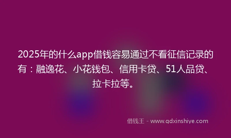 2025年的什么app借钱容易通过不看征信记录的有：融逸花、小花钱包、信用卡贷、51人品贷、拉卡拉等。