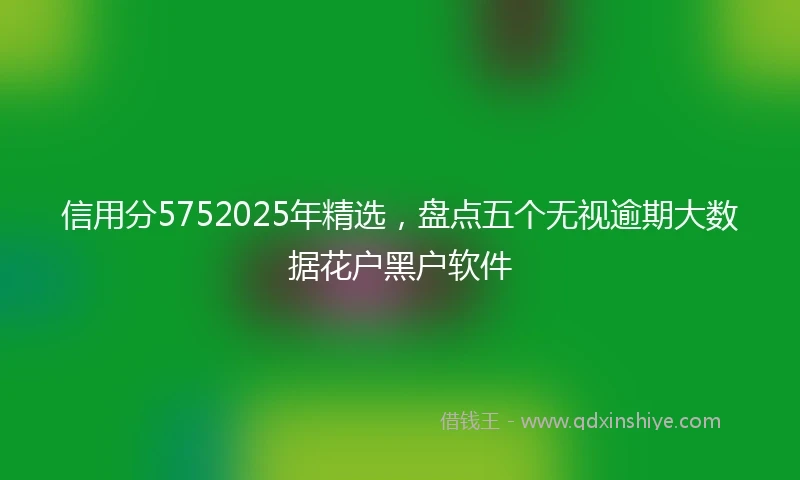 信用分5752025年精选，盘点五个无视逾期大数据花户黑户软件