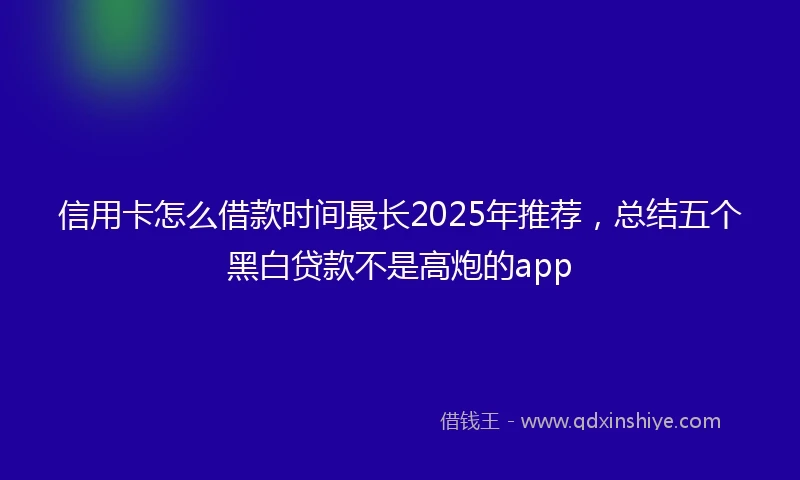 信用卡怎么借款时间最长2025年推荐，总结五个黑白贷款不是高炮的app