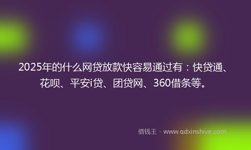 2025年的什么网贷放款快容易通过有：快贷通、花呗、平安i贷、团贷网、360借条等。