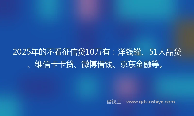 2025年的不看征信贷10万有：洋钱罐、51人品贷、维信卡卡贷、微博借钱、京东金融等。