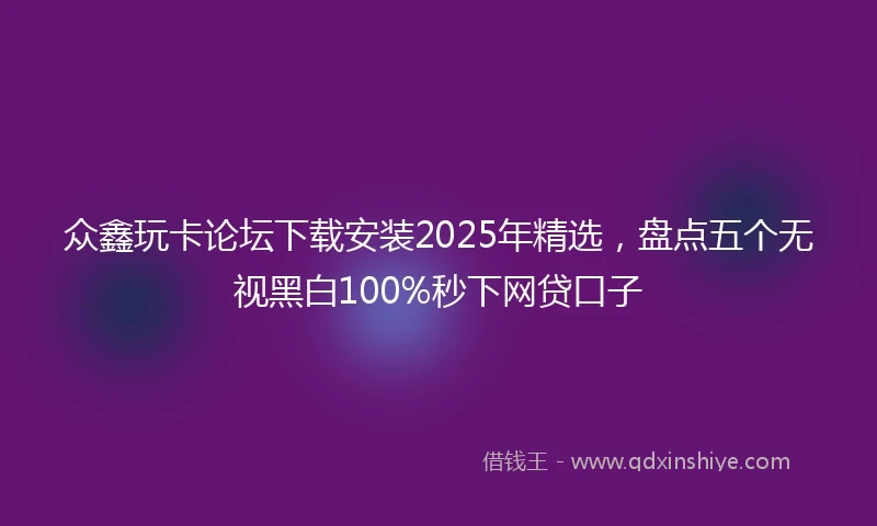 众鑫玩卡论坛下载安装2025年精选，盘点五个无视黑白100%秒下网贷口子