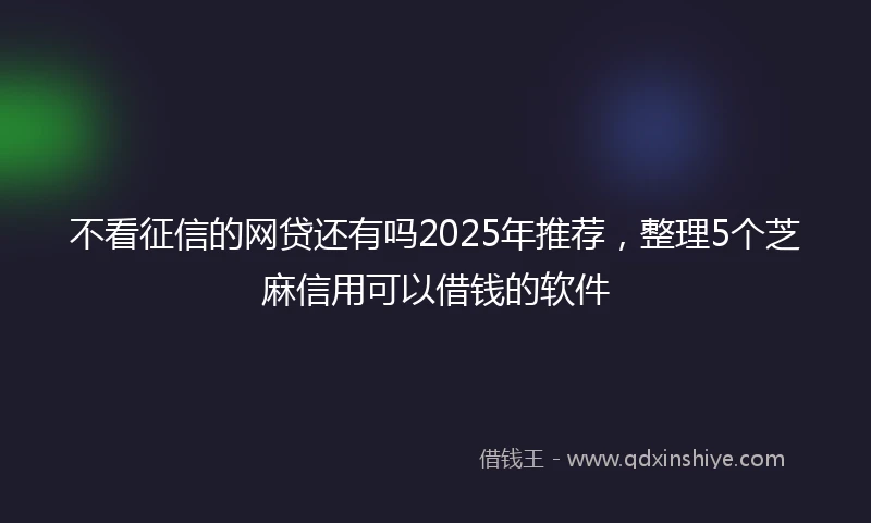 不看征信的网贷还有吗2025年推荐，整理5个芝麻信用可以借钱的软件