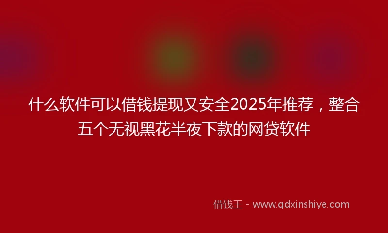 什么软件可以借钱提现又安全2025年推荐，整合五个无视黑花半夜下款的网贷软件