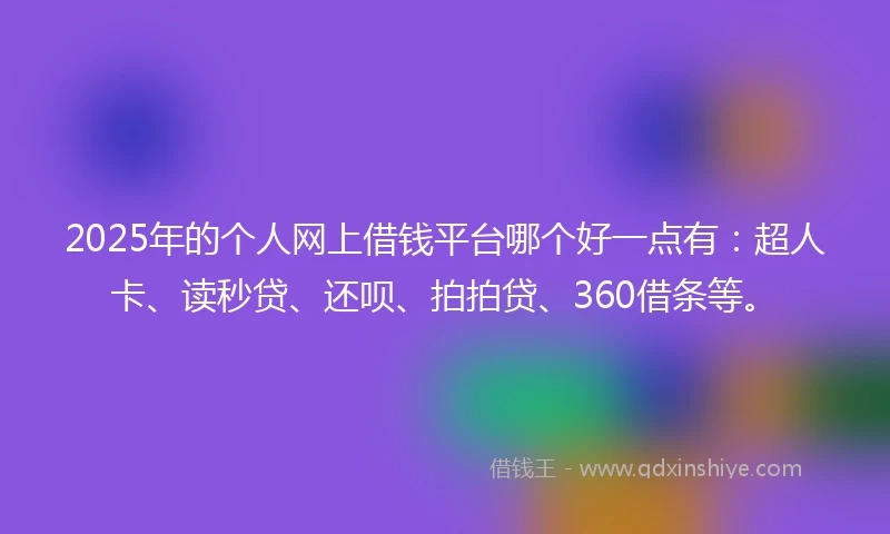 2025年的个人网上借钱平台哪个好一点有：超人卡、读秒贷、还呗、拍拍贷、360借条等。