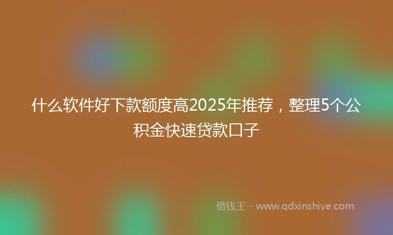 什么软件好下款额度高2025年推荐，整理5个公积金快速贷款口子