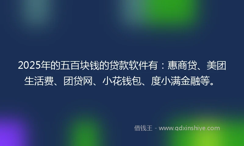 2025年的五百块钱的贷款软件有：惠商贷、美团生活费、团贷网、小花钱包、度小满金融等。