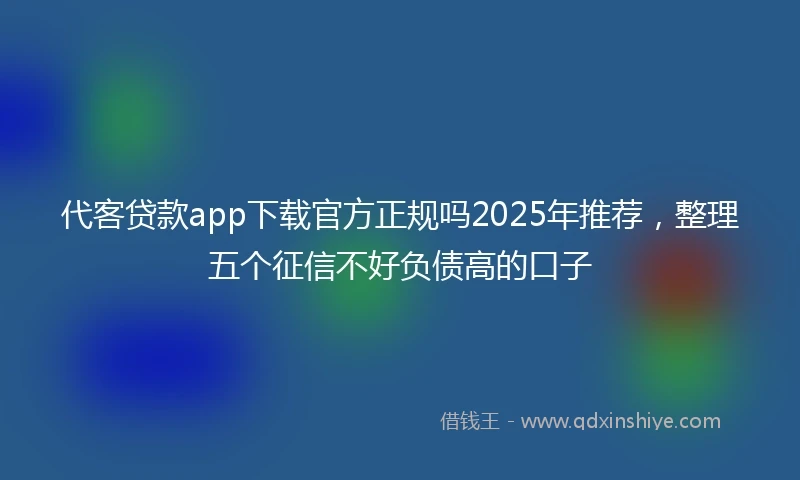 代客贷款app下载官方正规吗2025年推荐，整理五个征信不好负债高的口子