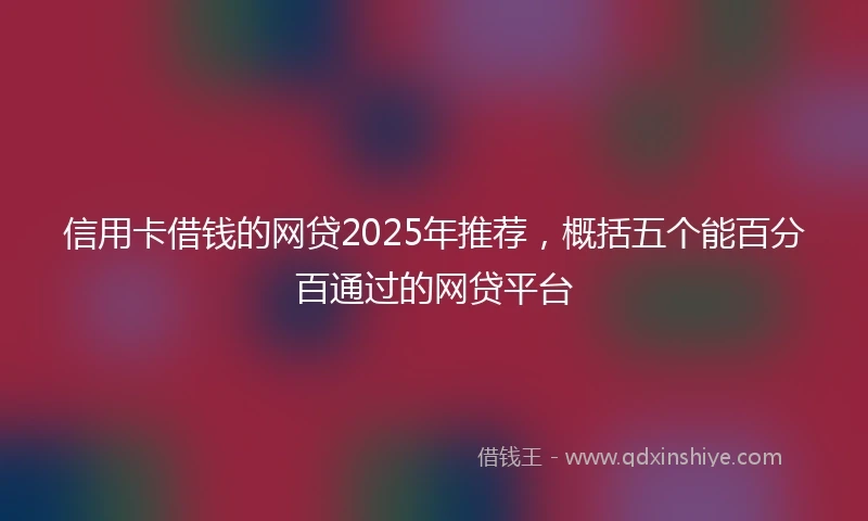 信用卡借钱的网贷2025年推荐，概括五个能百分百通过的网贷平台