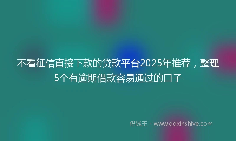 不看征信直接下款的贷款平台2025年推荐，整理5个有逾期借款容易通过的口子
