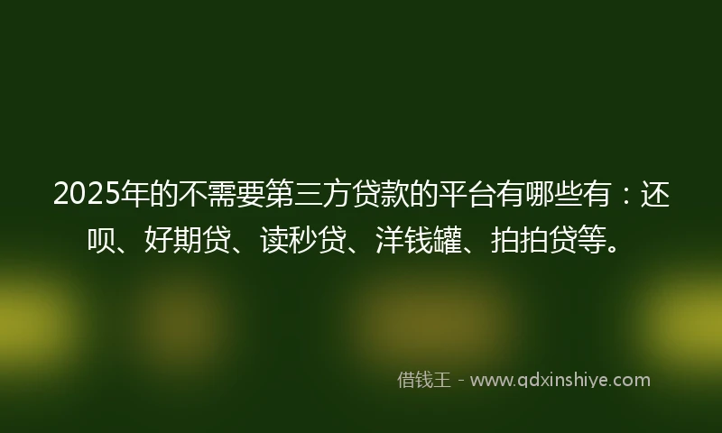 2025年的不需要第三方贷款的平台有哪些有：还呗、好期贷、读秒贷、洋钱罐、拍拍贷等。