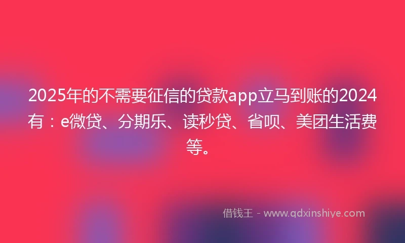 2025年的不需要征信的贷款app立马到账的2024有：e微贷、分期乐、读秒贷、省呗、美团生活费等。