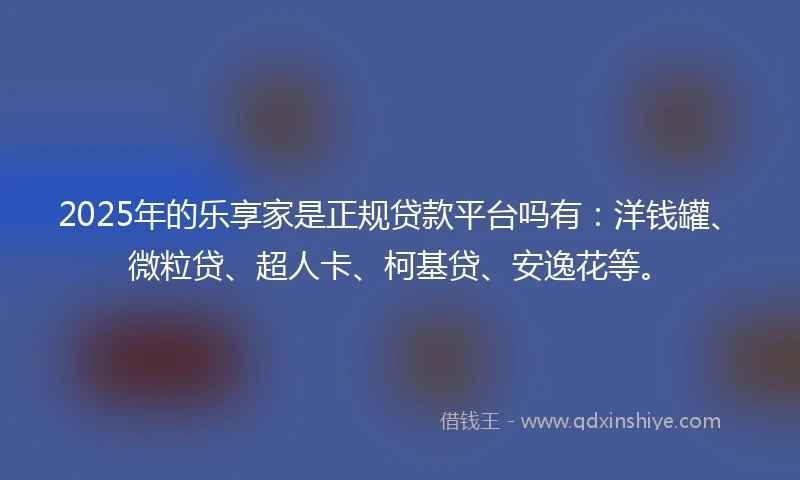 2025年的乐享家是正规贷款平台吗有：洋钱罐、微粒贷、超人卡、柯基贷、安逸花等。