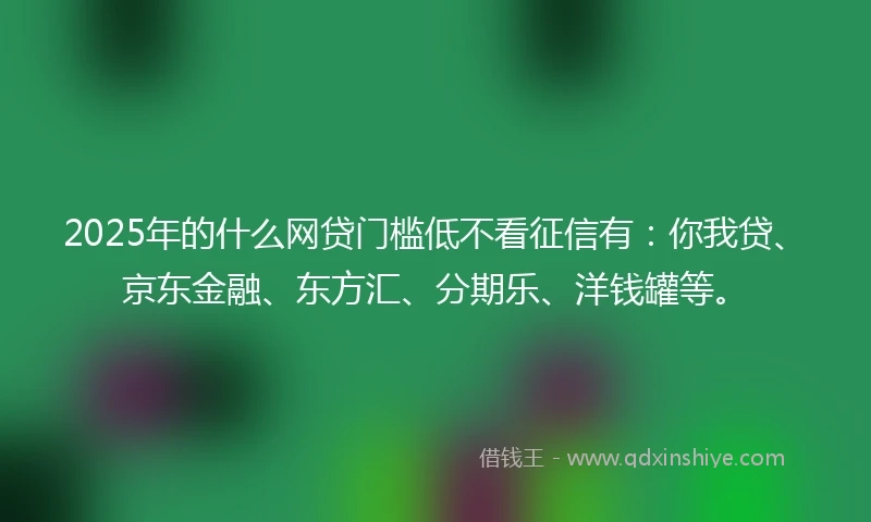 2025年的什么网贷门槛低不看征信有：你我贷、京东金融、东方汇、分期乐、洋钱罐等。
