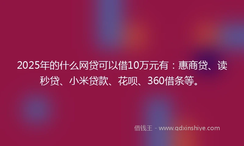 2025年的什么网贷可以借10万元有：惠商贷、读秒贷、小米贷款、花呗、360借条等。