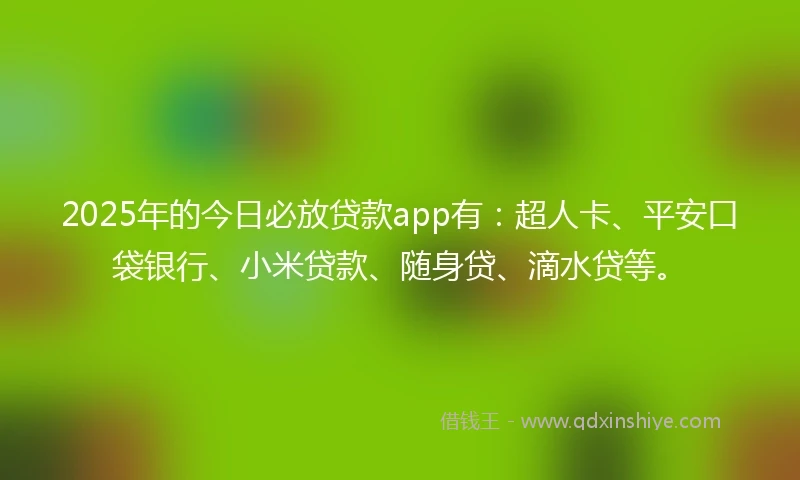 2025年的今日必放贷款app有：超人卡、平安口袋银行、小米贷款、随身贷、滴水贷等。