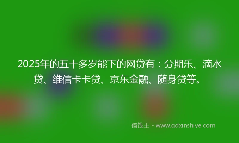 2025年的五十多岁能下的网贷有：分期乐、滴水贷、维信卡卡贷、京东金融、随身贷等。
