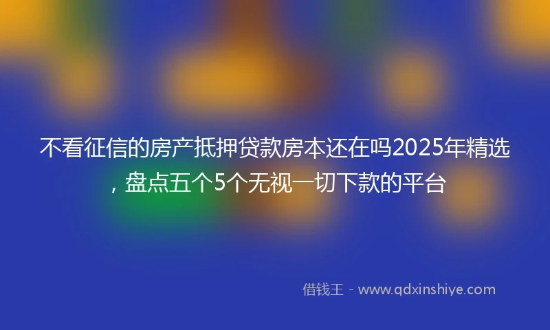 不看征信的房产抵押贷款房本还在吗2025年精选，盘点五个5个无视一切下款的平台