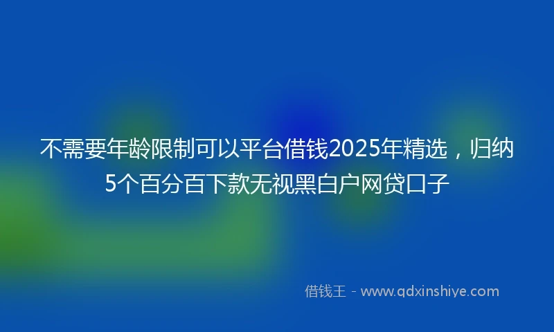 不需要年龄限制可以平台借钱2025年精选，归纳5个百分百下款无视黑白户网贷口子