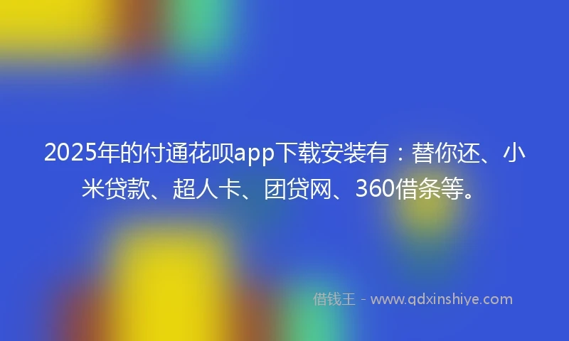 2025年的付通花呗app下载安装有：替你还、小米贷款、超人卡、团贷网、360借条等。