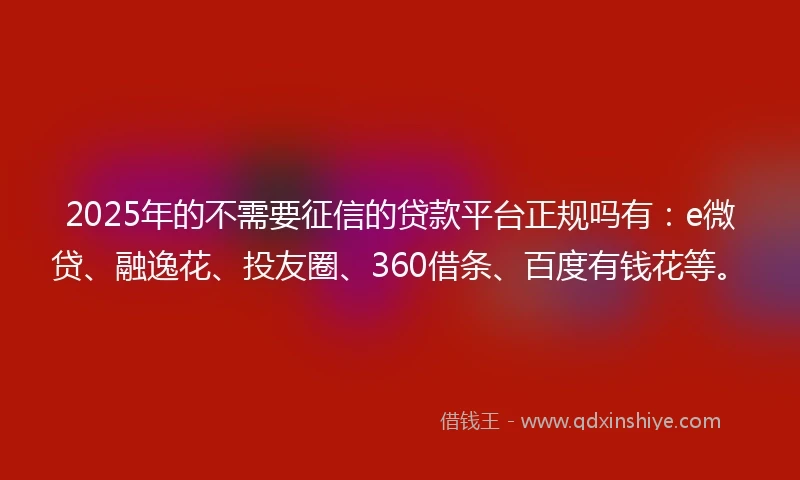 2025年的不需要征信的贷款平台正规吗有：e微贷、融逸花、投友圈、360借条、百度有钱花等。