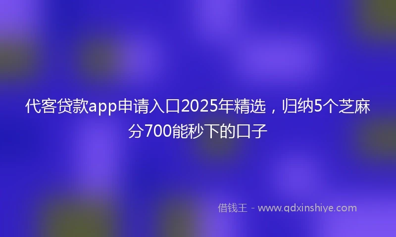 代客贷款app申请入口2025年精选，归纳5个芝麻分700能秒下的口子