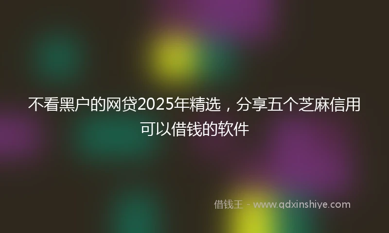不看黑户的网贷2025年精选，分享五个芝麻信用可以借钱的软件