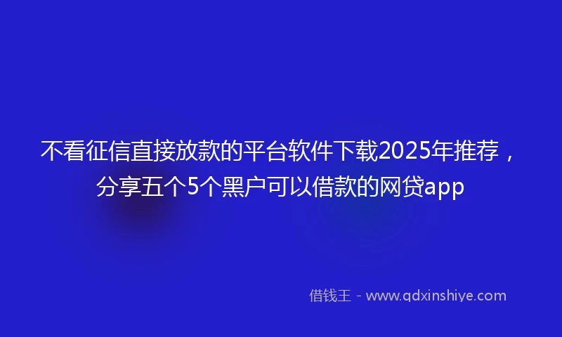不看征信直接放款的平台软件下载2025年推荐，分享五个5个黑户可以借款的网贷app