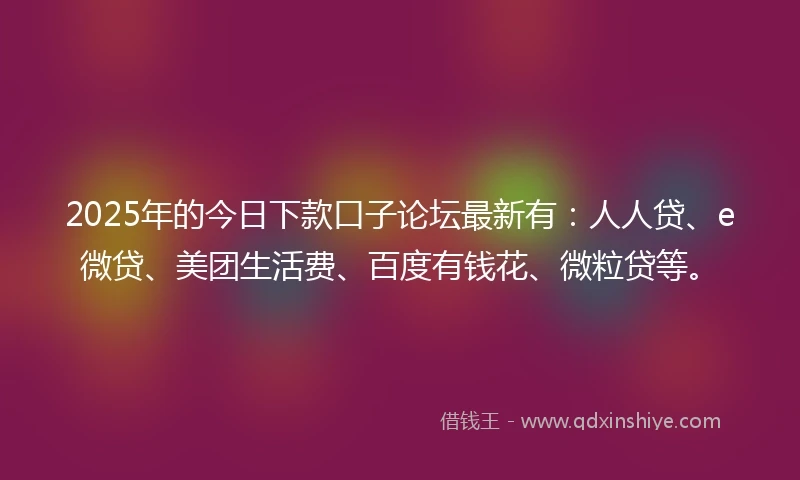 2025年的今日下款口子论坛最新有：人人贷、e微贷、美团生活费、百度有钱花、微粒贷等。