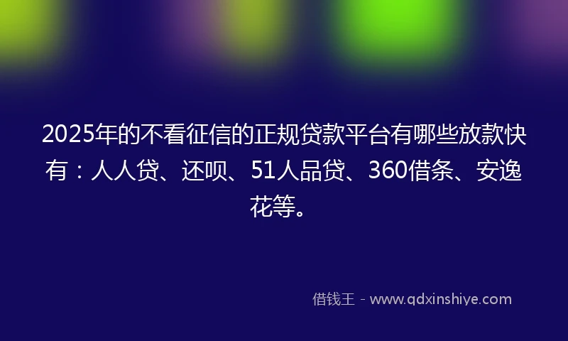 2025年的不看征信的正规贷款平台有哪些放款快有：人人贷、还呗、51人品贷、360借条、安逸花等。
