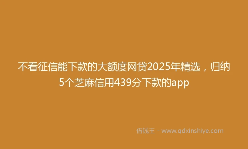 不看征信能下款的大额度网贷2025年精选，归纳5个芝麻信用439分下款的app