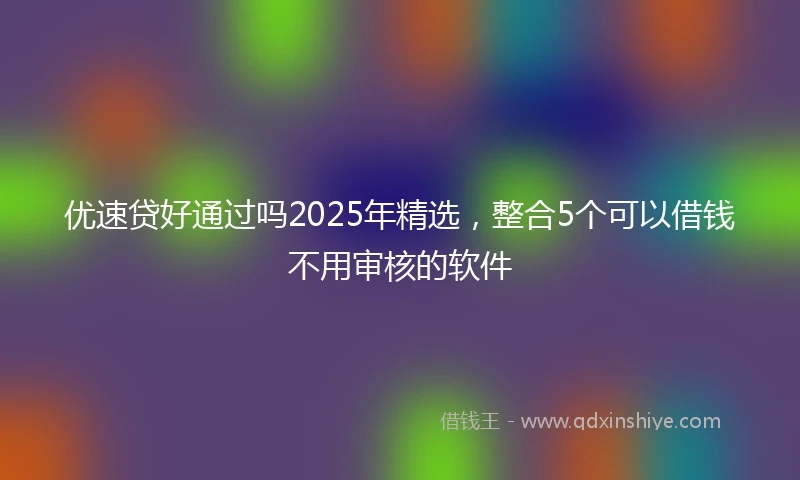 优速贷好通过吗2025年精选，整合5个可以借钱不用审核的软件