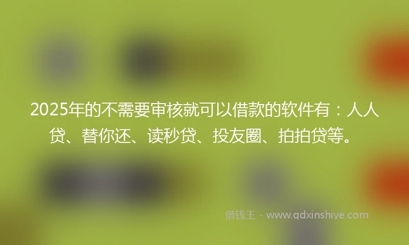 2025年的不需要审核就可以借款的软件有：人人贷、替你还、读秒贷、投友圈、拍拍贷等。