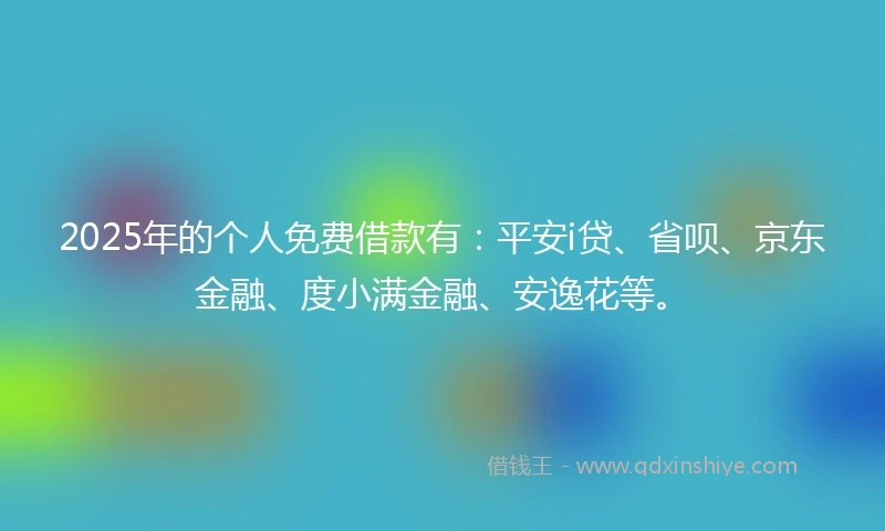 2025年的个人免费借款有：平安i贷、省呗、京东金融、度小满金融、安逸花等。