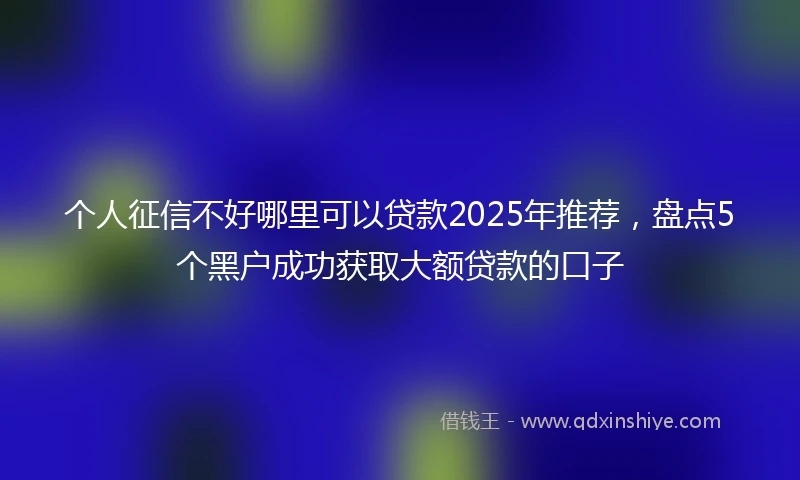 个人征信不好哪里可以贷款2025年推荐，盘点5个黑户成功获取大额贷款的口子