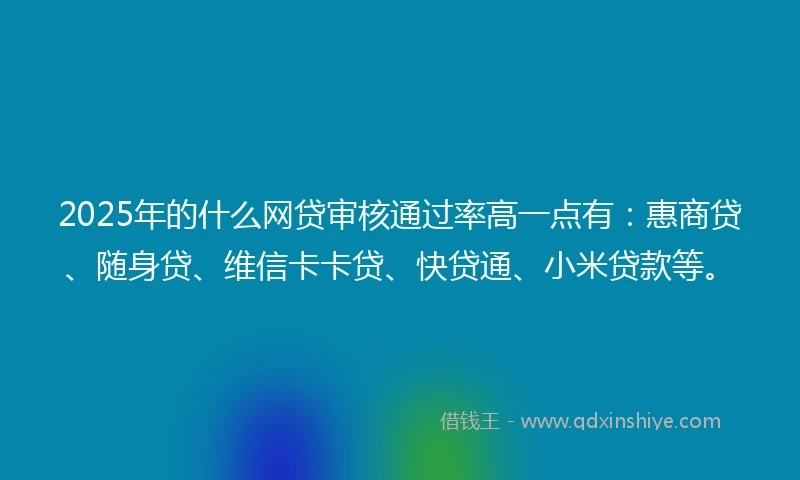 2025年的什么网贷审核通过率高一点有：惠商贷、随身贷、维信卡卡贷、快贷通、小米贷款等。