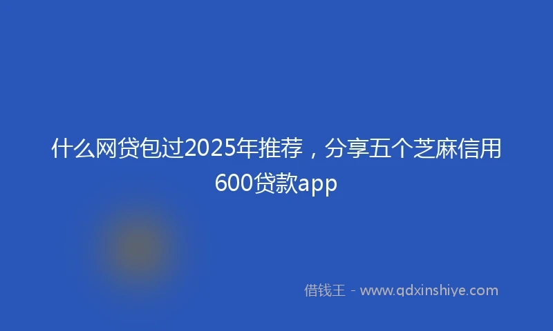 什么网贷包过2025年推荐，分享五个芝麻信用600贷款app