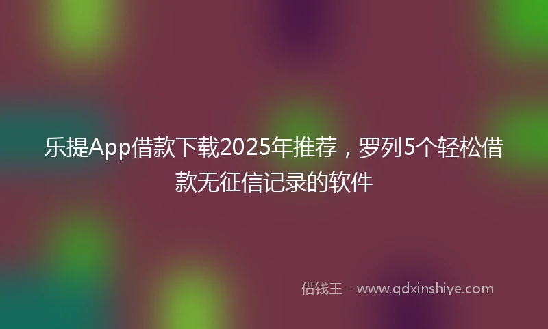 乐提App借款下载2025年推荐，罗列5个轻松借款无征信记录的软件