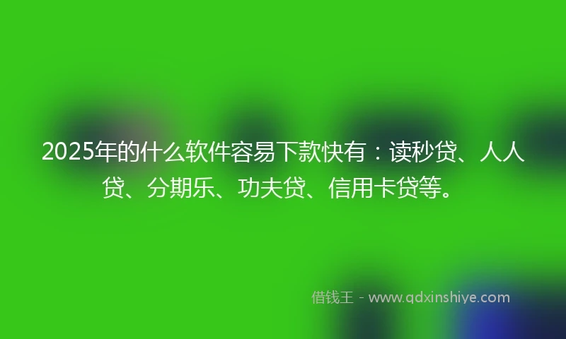 2025年的什么软件容易下款快有：读秒贷、人人贷、分期乐、功夫贷、信用卡贷等。