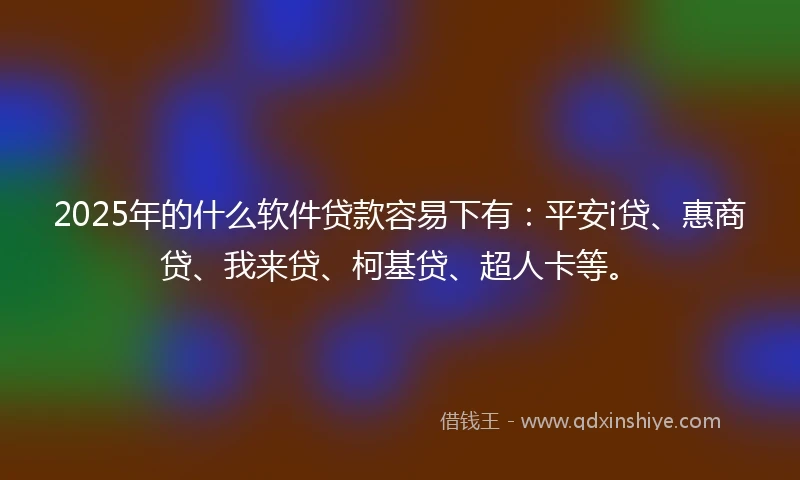 2025年的什么软件贷款容易下有：平安i贷、惠商贷、我来贷、柯基贷、超人卡等。