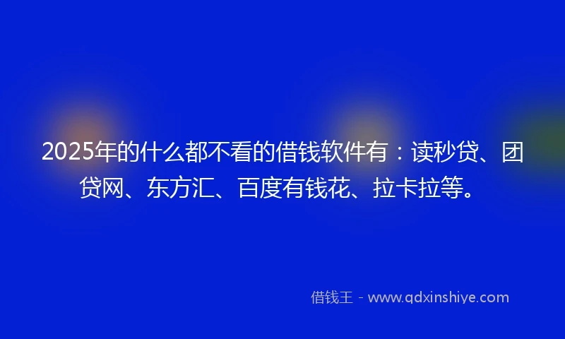 2025年的什么都不看的借钱软件有：读秒贷、团贷网、东方汇、百度有钱花、拉卡拉等。