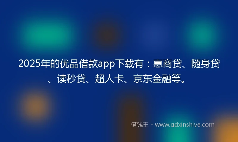 2025年的优品借款app下载有：惠商贷、随身贷、读秒贷、超人卡、京东金融等。