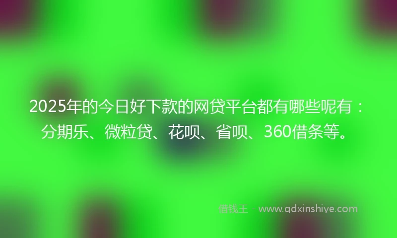 2025年的今日好下款的网贷平台都有哪些呢有:分期乐、微粒贷、花呗、省呗、360借条等。