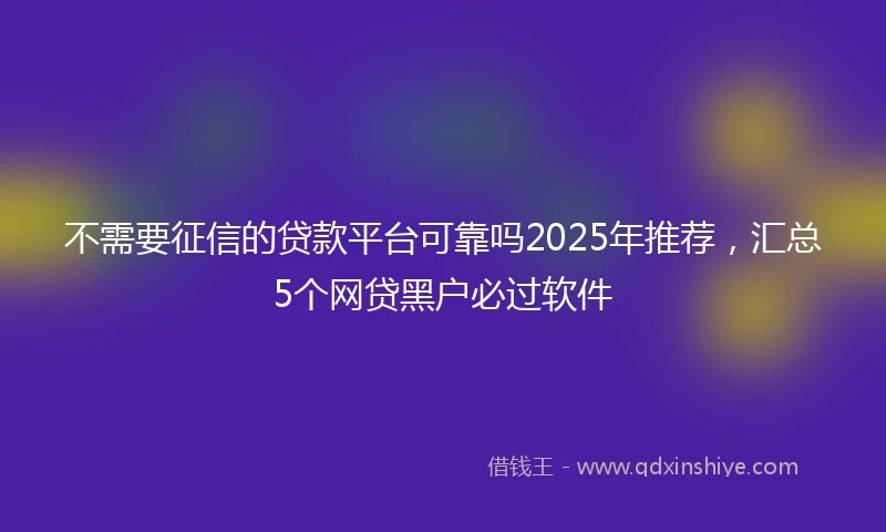 不需要征信的贷款平台可靠吗2025年推荐，汇总5个网贷黑户必过软件