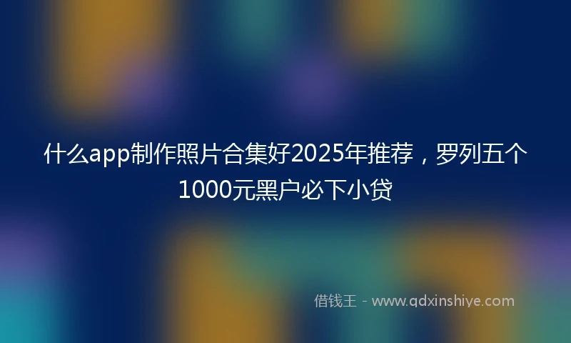 什么app制作照片合集好2025年推荐，罗列五个1000元黑户必下小贷
